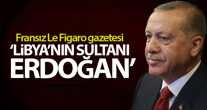 Fransız Le Figaro gazetesi: ‘Libya’nın Sultanı Erdoğan’