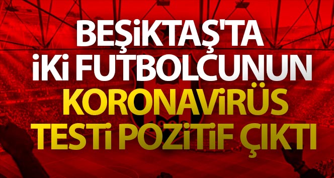 Beşiktaş’ta iki futbolcunun koronavirüs testi pozitif çıktı!