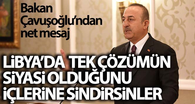 Bakan Çavuşoğlu: ‘Libya’da tek çözümün siyasi çözüm olduğunu içlerine sindirsinler’
