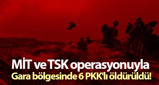 MİT ve TSK operasyonuyla Gara bölgesinde 6 PKK’lı öldürüldü