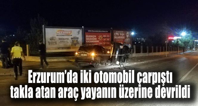 Erzurum’da iki otomobil çarpıştı takla atan araç yayanın üzerine devrildi