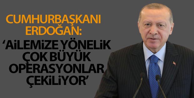 Cumhurbaşkanı Erdoğan: “Ailemize yönelik çok büyük operasyonlar çekiliyor”