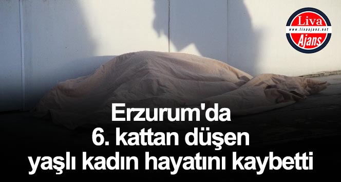 Erzurum’da 6. kattan düşen yaşlı kadın hayatını kaybetti