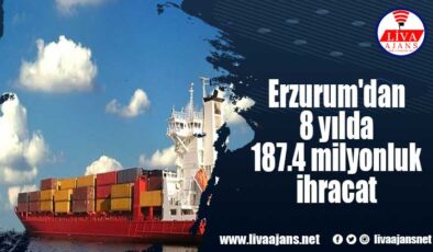 Erzurum’dan 8 yılda 187.4 milyonluk ihracat