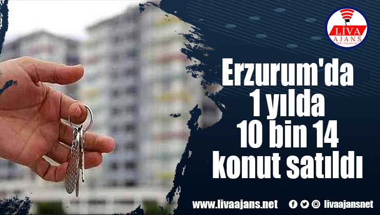 Erzurum’da 1 yılda 10 bin 14 konut satıldı