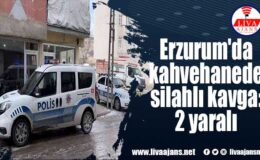 Erzurum’da kahvehanede silahlı kavga: 2 yaralı