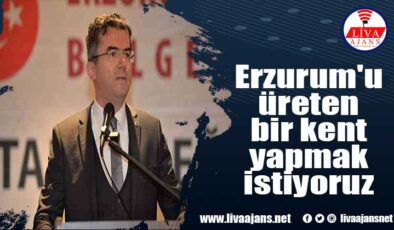 Erzurum’u üreten bir kent yapmak istiyoruz