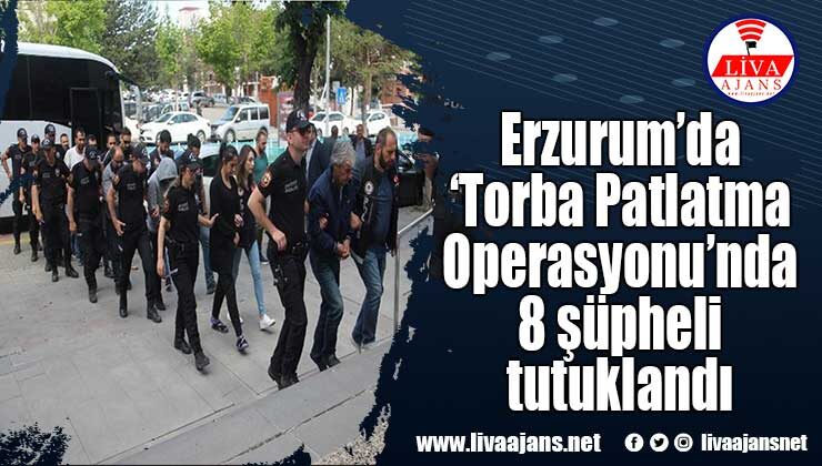 Erzurum’da ‘Torba Patlatma Operasyonu’nda 8 şüpheli tutuklandı