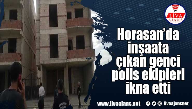 Horasan’da inşaata çıkan genci polis ekipleri ikna etti