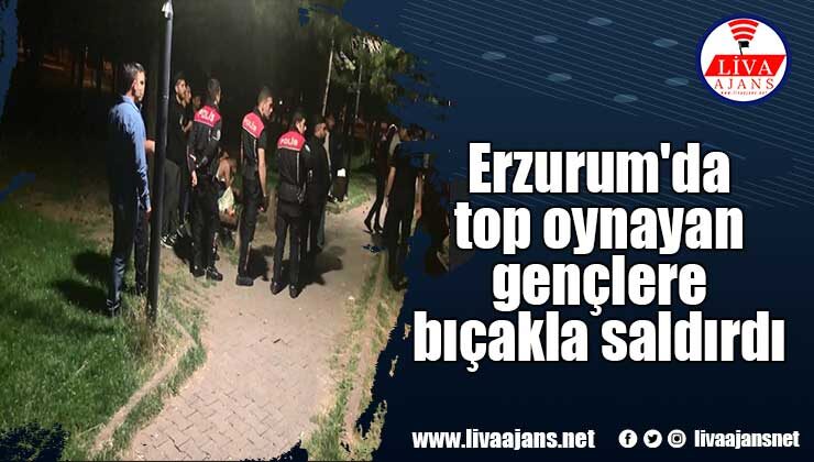 Erzurum’da top oynayan gençlere bıçakla saldırdı