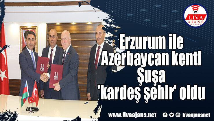 Erzurum ile Azerbaycan kenti Şuşa ‘kardeş şehir’ oldu