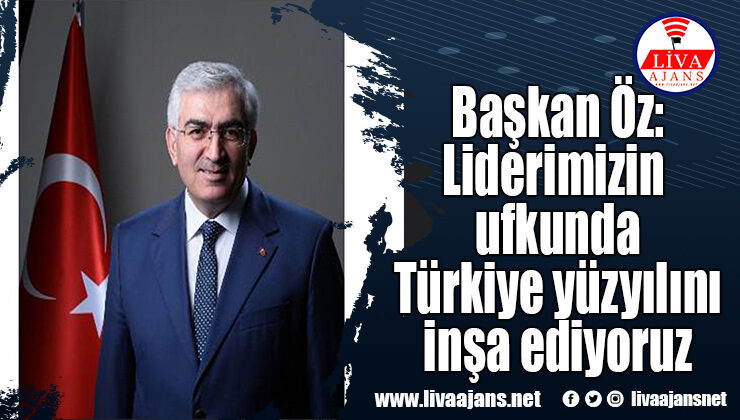 Başkan Öz: Liderimizin ufkunda Türkiye yüzyılını inşa ediyoruz