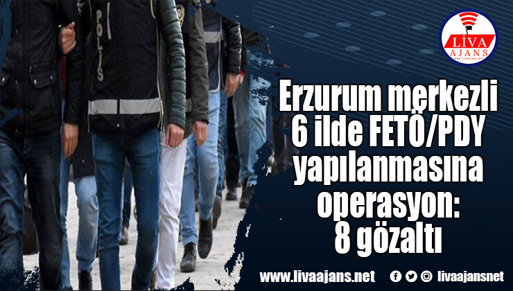 Erzurum merkezli 6 ilde FETÖ/PDY yapılanmasına operasyon: 8 gözaltı