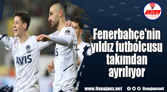Fenerbahçe’nin yıldız futbolcusu takımdan ayrılıyor